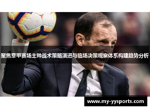 聚焦意甲赛场主帅战术策略演进与临场决策观察体系构建趋势分析