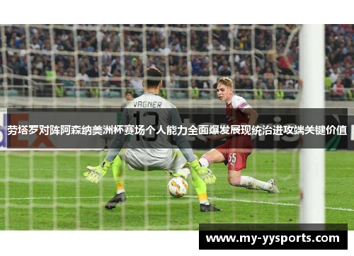 劳塔罗对阵阿森纳美洲杯赛场个人能力全面爆发展现统治进攻端关键价值 劳塔罗对阵阿森纳美洲杯赛场个人能力全面爆发展现统治进攻端关键价值