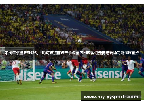 本周焦点世界杯备战下轮对阵提前预热争议全面回顾舆论走向与赛场影响深度盘点