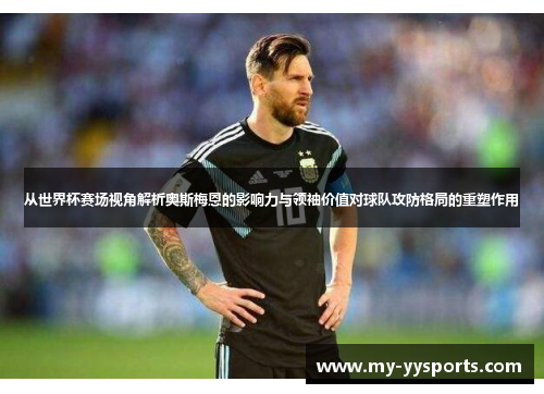 从世界杯赛场视角解析奥斯梅恩的影响力与领袖价值对球队攻防格局的重塑作用 从世界杯赛场视角解析奥斯梅恩的影响力与领袖价值对球队攻防格局的重塑作用
