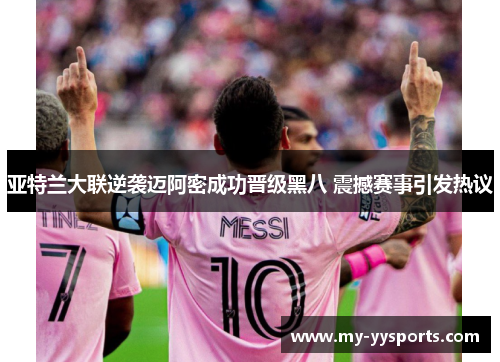 亚特兰大联逆袭迈阿密成功晋级黑八 震撼赛事引发热议 亚特兰大联逆袭迈阿密成功晋级黑八 震撼赛事引发热议