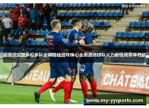 因西涅加盟多伦多队坐镇锋线进攻核心全面激活球队火力新格局赛季启航 因西涅加盟多伦多队坐镇锋线进攻核心全面激活球队火力新格局赛季启航