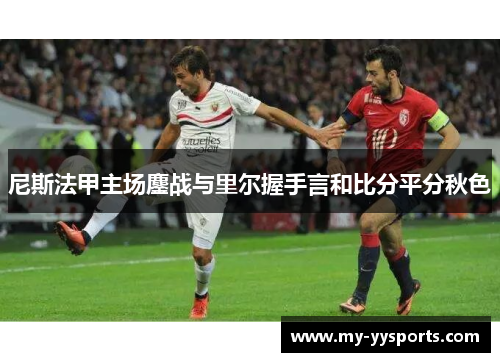 尼斯法甲主场鏖战与里尔握手言和比分平分秋色 尼斯法甲主场鏖战与里尔握手言和比分平分秋色