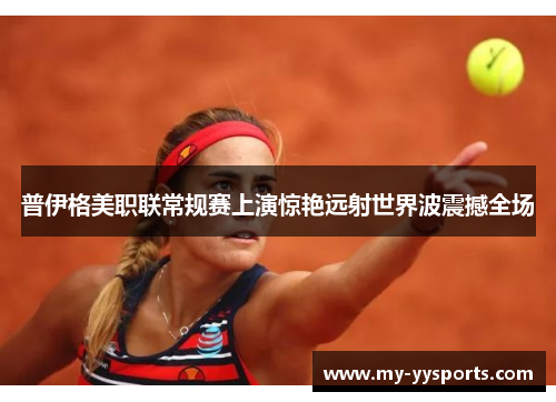 普伊格美职联常规赛上演惊艳远射世界波震撼全场 普伊格美职联常规赛上演惊艳远射世界波震撼全场