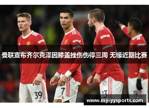 曼联宣布齐尔克泽因膝盖挫伤伤停三周 无缘近期比赛 曼联宣布齐尔克泽因膝盖挫伤伤停三周 无缘近期比赛