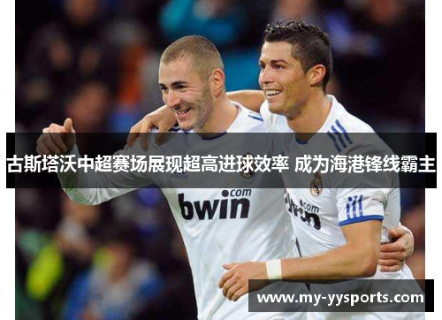 古斯塔沃中超赛场展现超高进球效率 成为海港锋线霸主