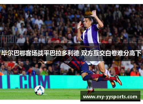 毕尔巴鄂客场战平巴拉多利德 双方互交白卷难分高下