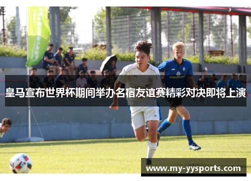 皇马宣布世界杯期间举办名宿友谊赛精彩对决即将上演 皇马宣布世界杯期间举办名宿友谊赛精彩对决即将上演