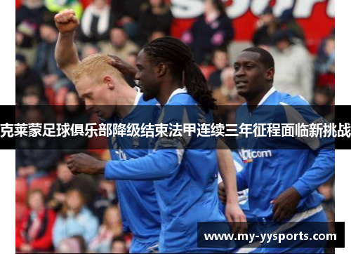 克莱蒙足球俱乐部降级结束法甲连续三年征程面临新挑战